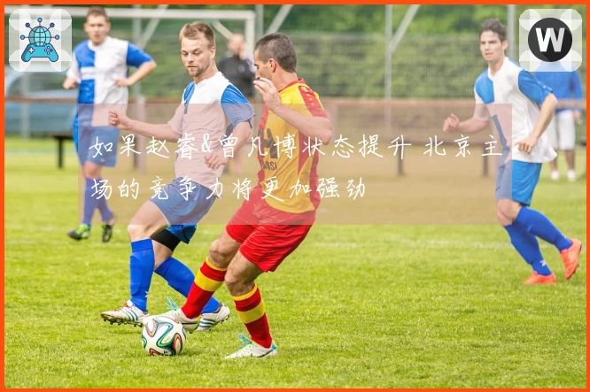 如果赵睿&曾凡博状态提升 北京主场的竞争力将更加强劲