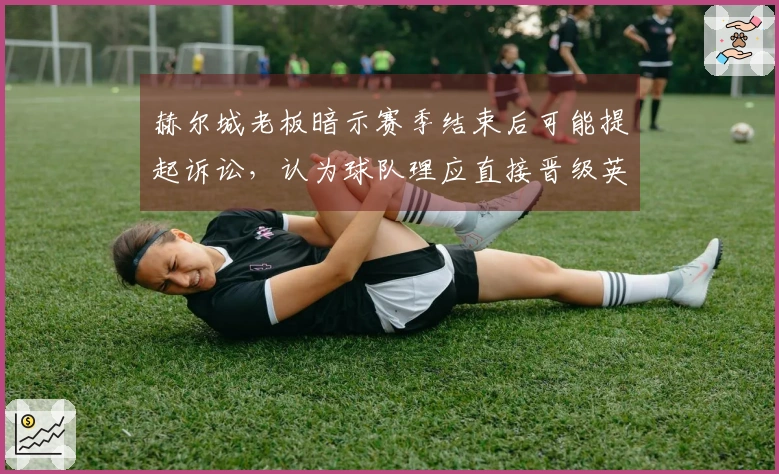 赫尔城老板暗示赛季结束后可能提起诉讼，认为球队理应直接晋级英超