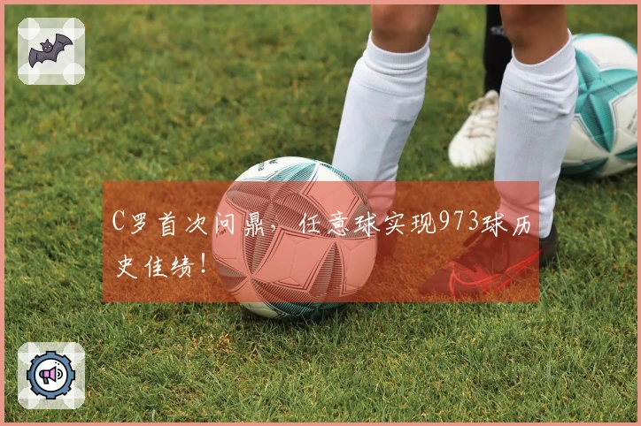 C罗首次问鼎，任意球实现973球历史佳绩！